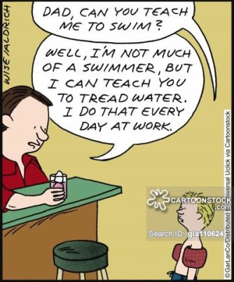 'Dad, can you teach me to swim?' 'Well, I'm not much of a swimmer, but I can teach you to tread water. I do that every day at work.'